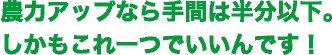 農力アップなら手間は半分以下。しかしこれ一つでいいんです！